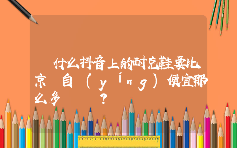 為什么抖音上的耐克鞋要比京東自營(yíng)便宜那么多？插圖